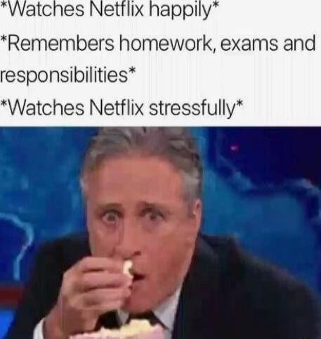Remembers homework exams and responsibilities Watches Netflix stressfully