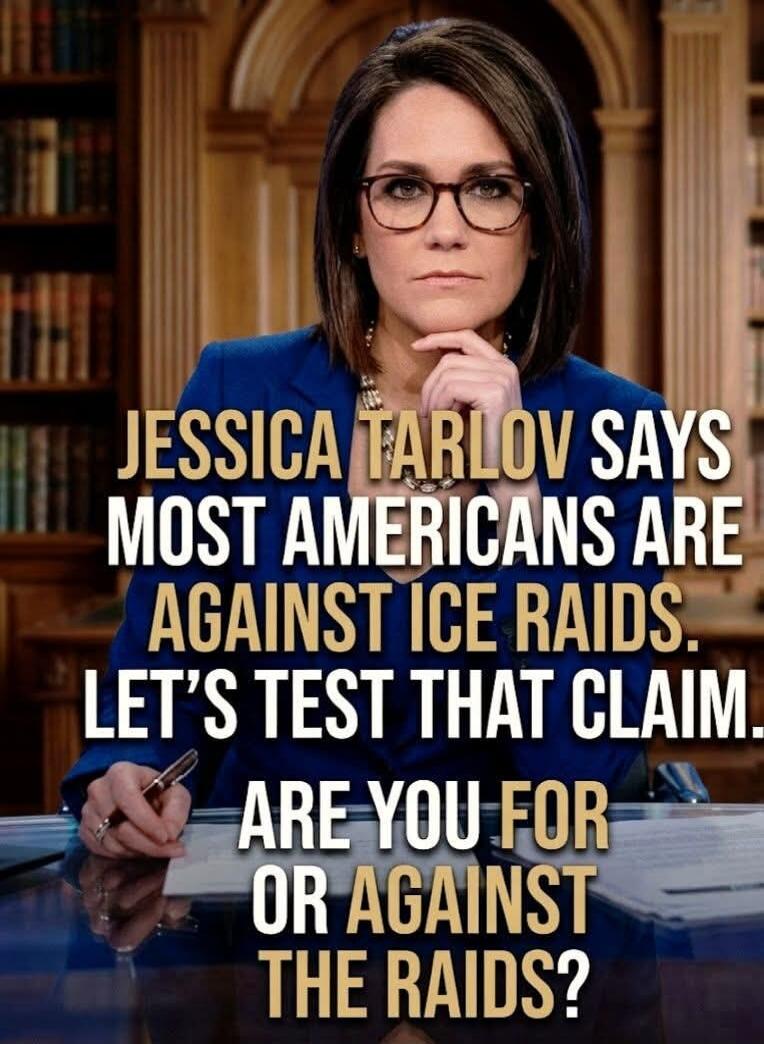 JESSICA TARLOV SAYS MOST AMERICANS ARE AGAINST ICE RAIDS. LET'S TEST THAT CLAIM. ARE YOU FOR OR AGAINST THE RAIDS?