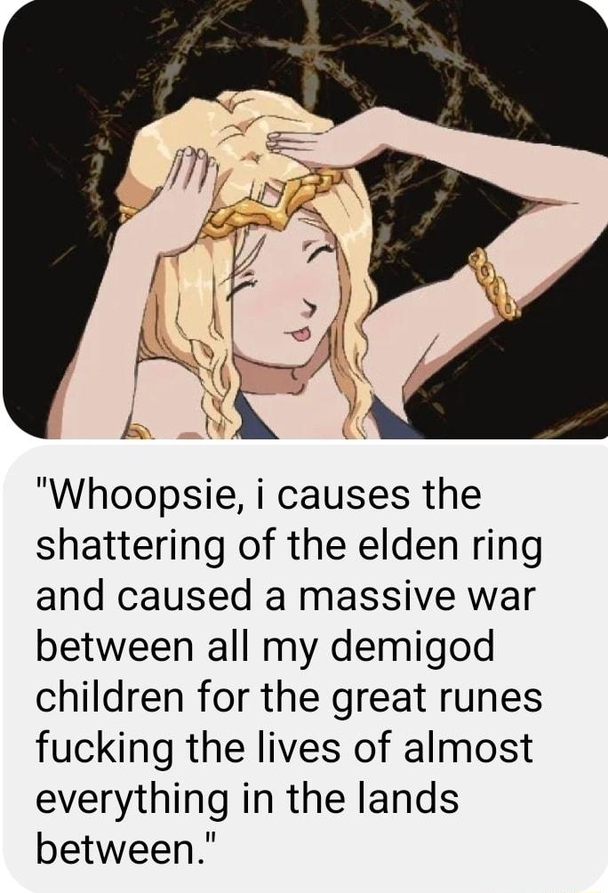 Whoopsie i causes the shattering of the elden ring and caused a massive war between all my demigod children for the great runes fucking the lives of almost everything in the lands between