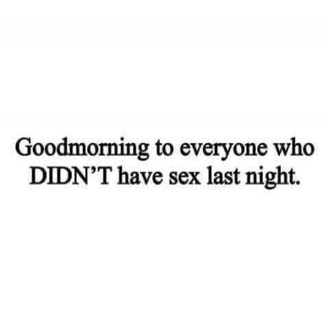 Goodmorning to everyone who DIDN'T have sex last night.