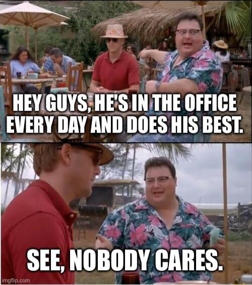 HEY GUYS, HE'S IN THE OFFICE EVERY DAY AND DOES HIS BEST. SEE, NOBODY CARES.