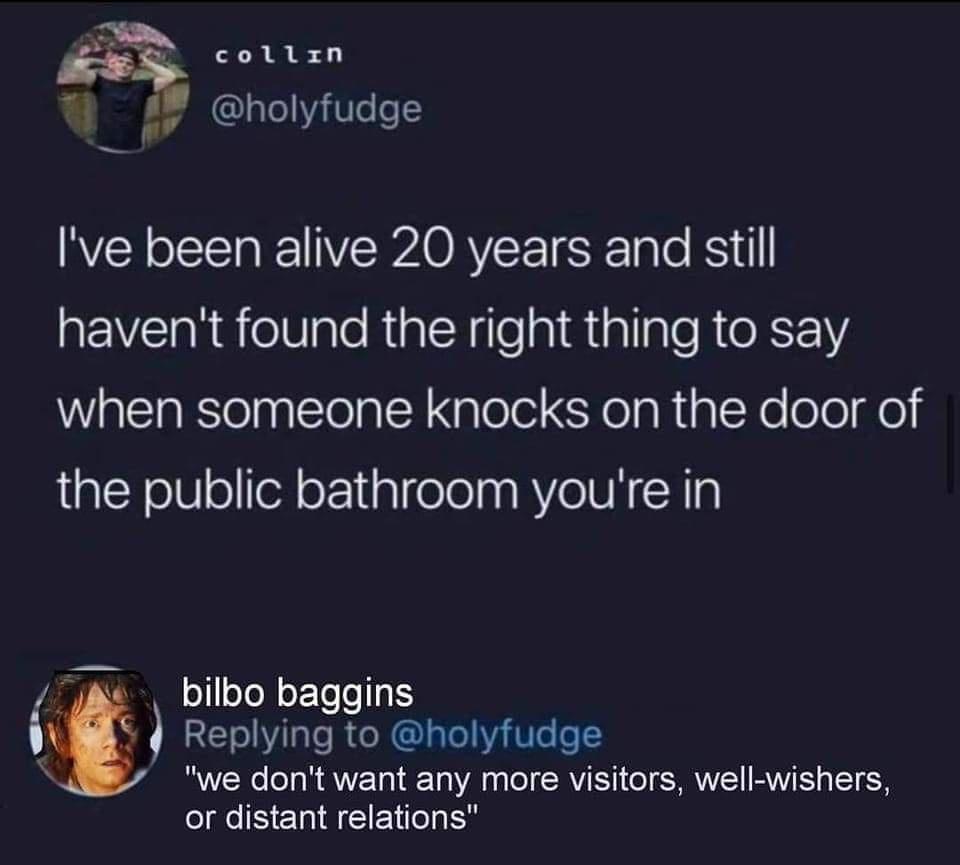 colizn holyfudge Ive been alive 20 years and still havent found the right thing to say when someone knocks on the door of the public bathroom youre in bilbo baggins yt Replying to holyfudge we dont want any more visitors well wishers or distant relations