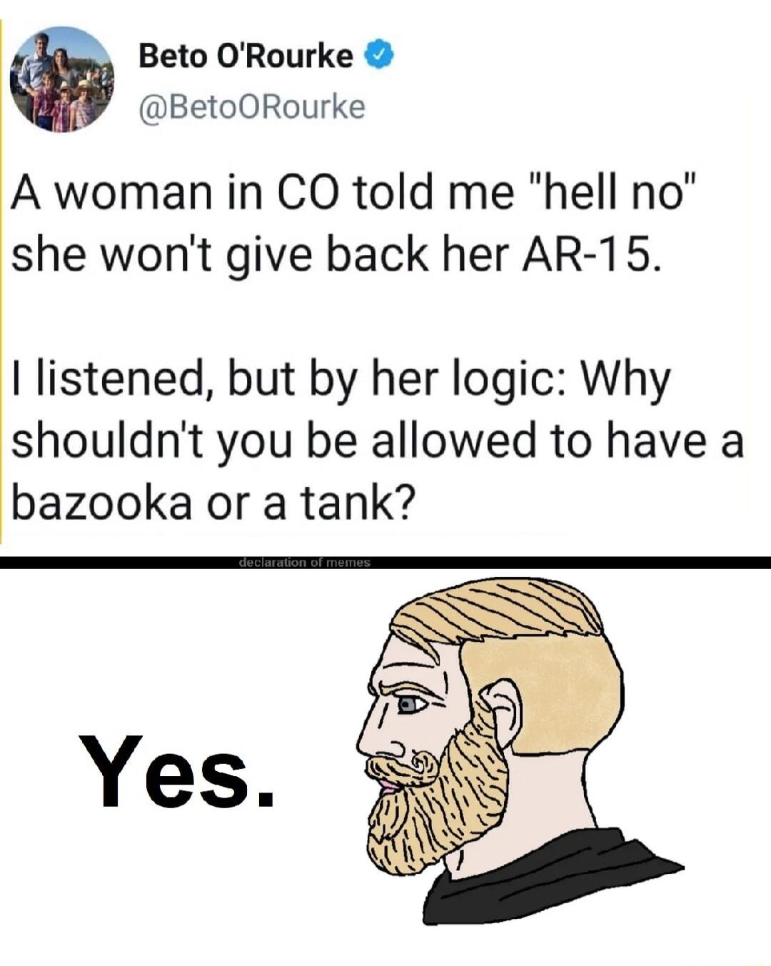 Beto ORourke BetoORourke A woman in CO told me hell no she wont give back her AR 15 listened but by her logic Why shouldnt you be allowed to have a bazooka or a tank