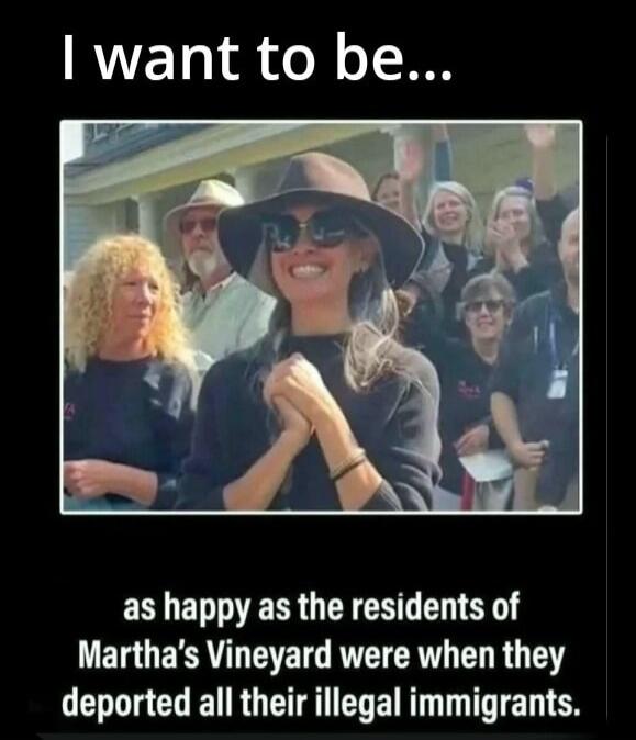 I want to be... as happy as the residents of Martha's Vineyard were when they deported all their illegal immigrants.