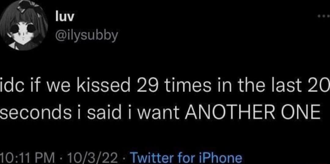 v luv e ilysubby idc if we kissed 29 times in the last 20 seconds i said i want ANOTHER ONE 1011 PM 10322 Twitter for iPhone