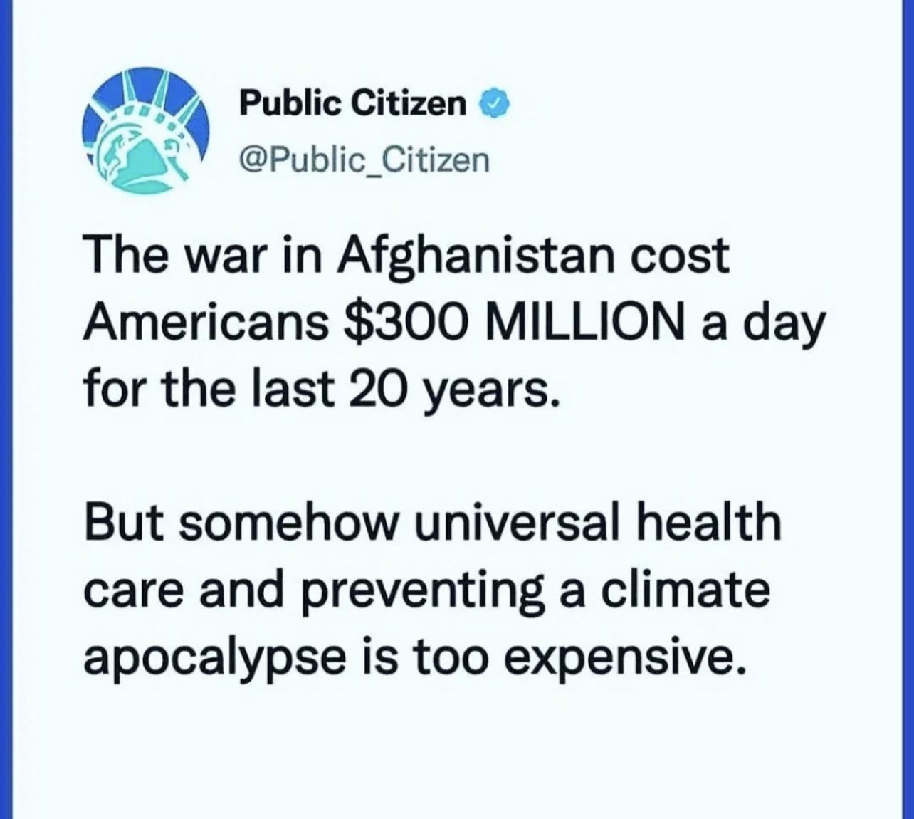 Public Citizen Q Public_Citizen The war in Afghanistan cost Americans 300 MILLION a day for the last 20 years But somehow universal health care and preventing a climate apocalypse is too expensive