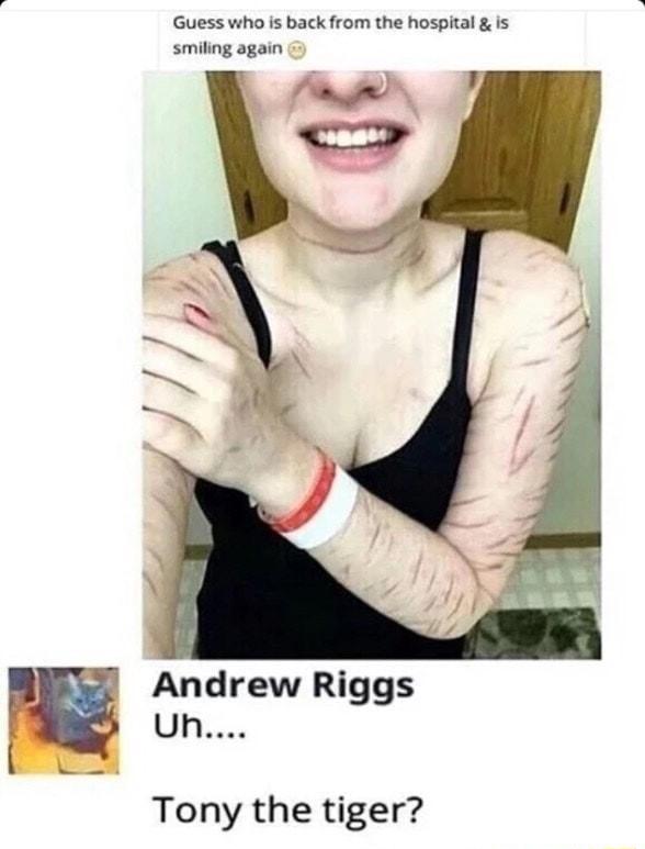 Guess who is back from the hospital Is smiling again Andrew Riggs Uh Tony the tiger