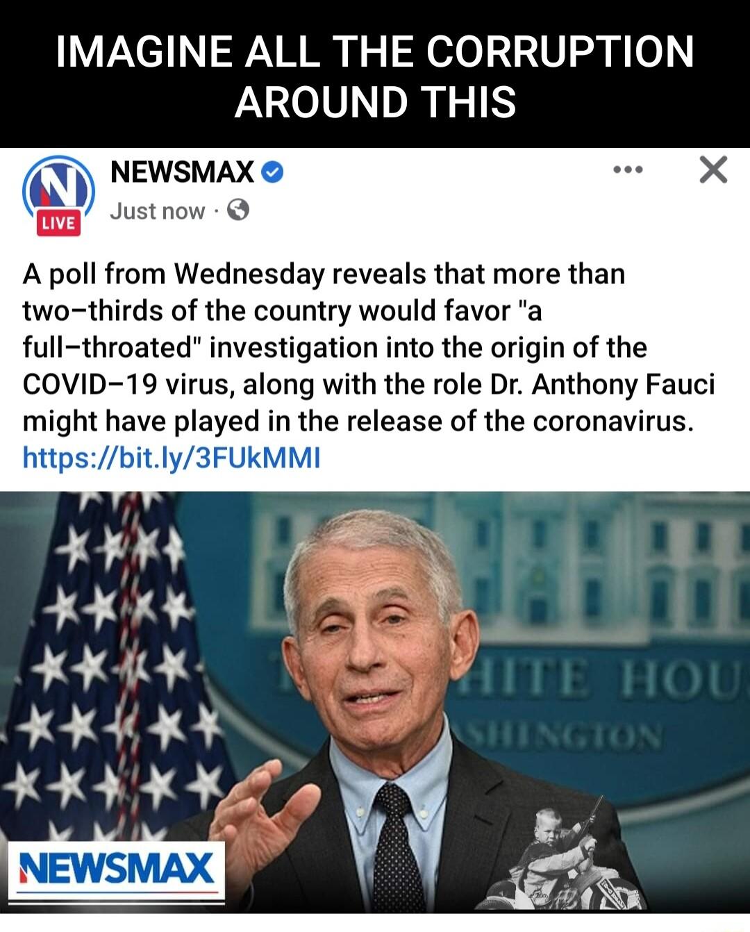 IMAGINE ALL THE CORRUPTION LUV DR IR NEWsMAX Justnow A poll from Wednesday reveals that more than two thirds of the country would favor a full throated investigation into the origin of the COVID 19 virus along with the role Dr Anthony Fauci i red in the release of the coronavirus