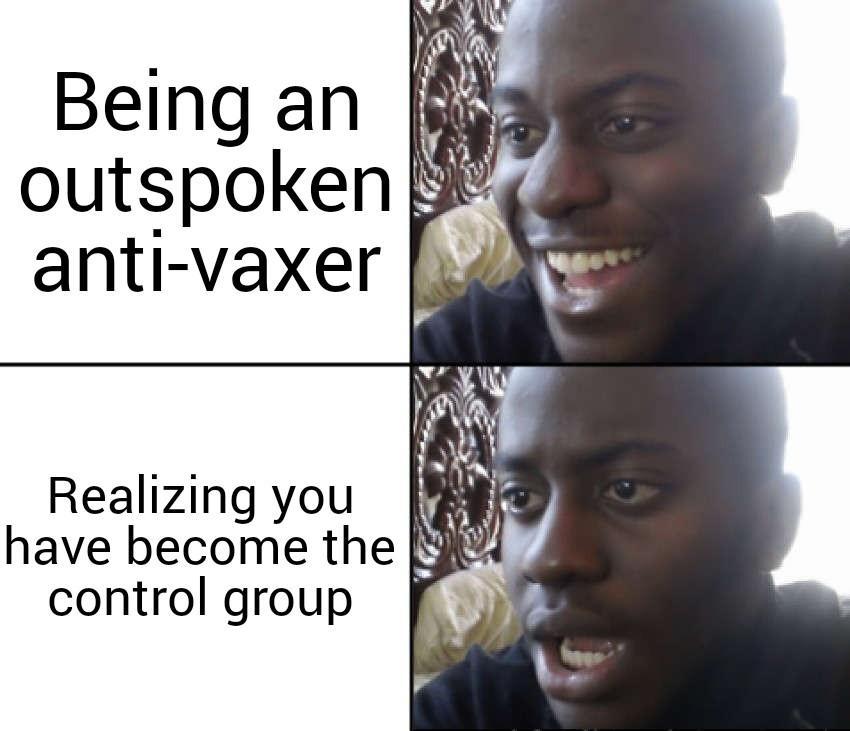 Being an sig outspoken g anti vaxer Realizing you have become the 5 control group