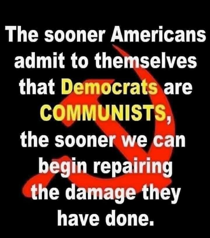 The sooner Americans admit to themselves that Democrats are COMMUNISTS, the sooner we can begin repairing the damage they have done.