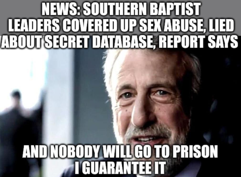 NEWS SOUTHERN BAPTIST LEADERS COVERED UP SEX ABUSE LIED ABOUTISECRET DATABASE REPORT SAYS ANDNOBODYWILLGO TO PRISON IGUARANTEEIT