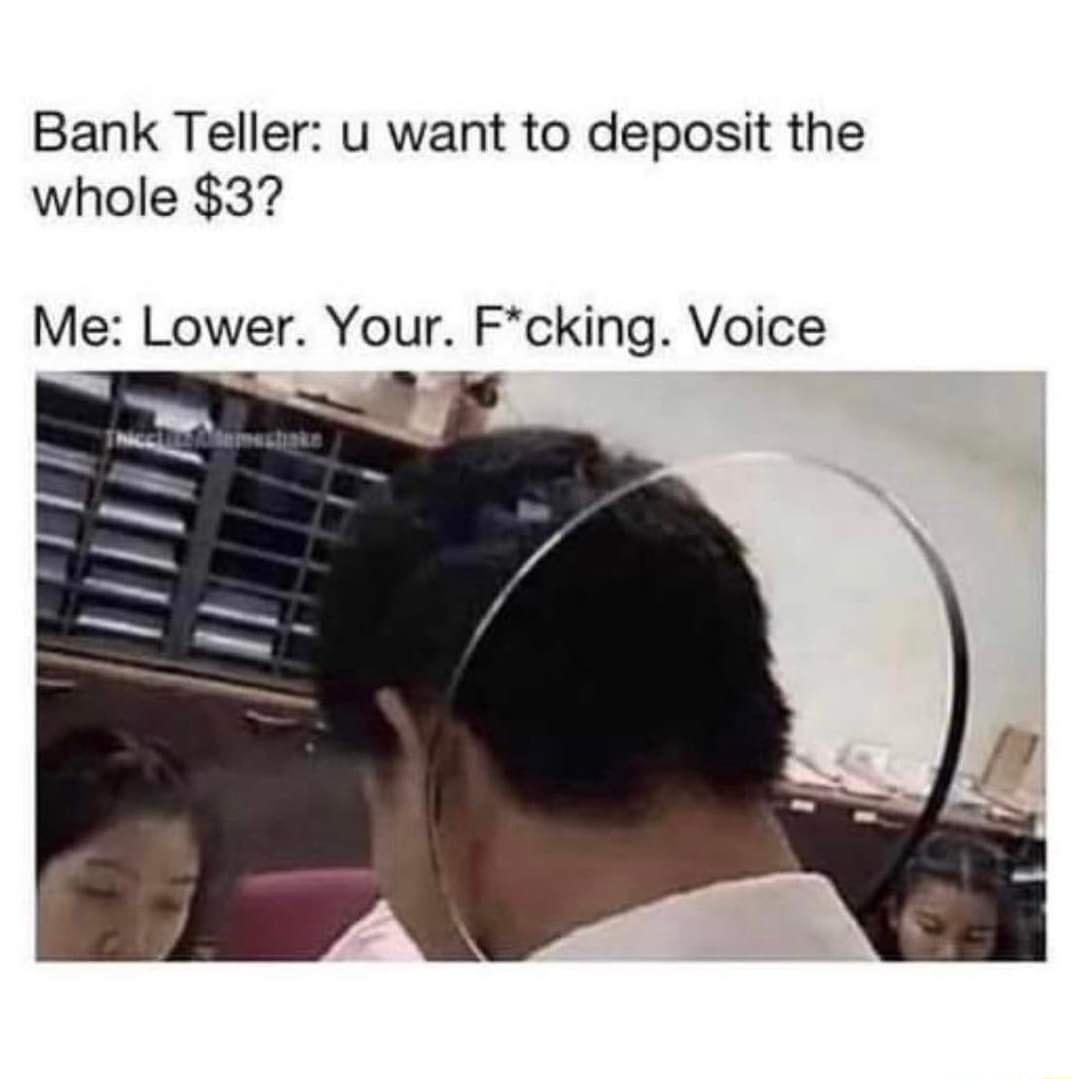 Bank Teller u want to deposit the whole 3 Me Lower Your Fcking Voice
