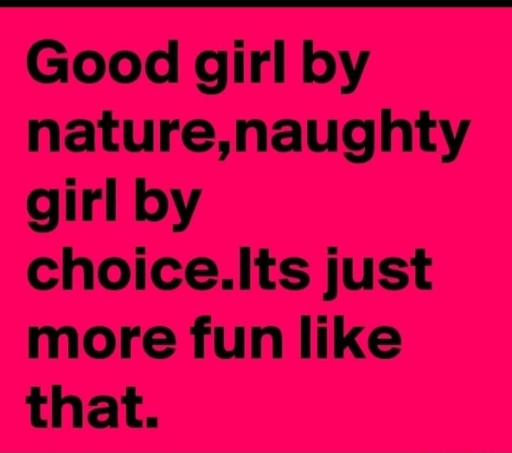 Good girl by nature, naughty girl by choice. Its just more fun like that.