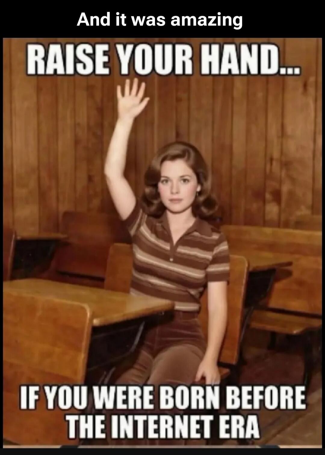 And it was amazing. RAISE YOUR HAND... IF YOU WERE BORN BEFORE THE INTERNET ERA
