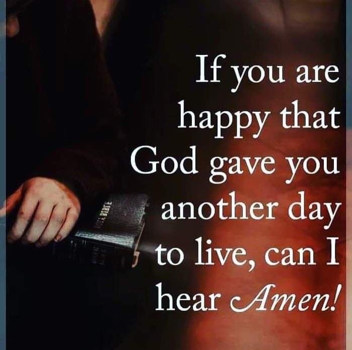 If you are happy that God gave you 4 another day e to live can I hear cAmen