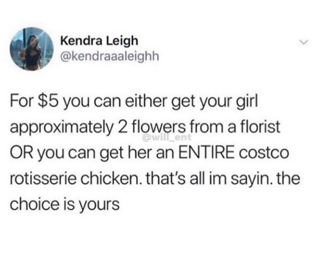 Kendra Leigh kendraaaleighh For 5 you can either get your girl approximately 2 flowers from a florist OR you can get her an ENTIRE costco rotisserie chicken thats all im sayin the choice is yours