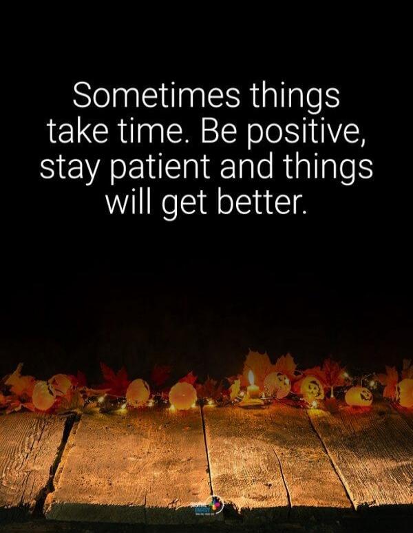 Sometimes things take time. Be positive, stay patient and things will get better.