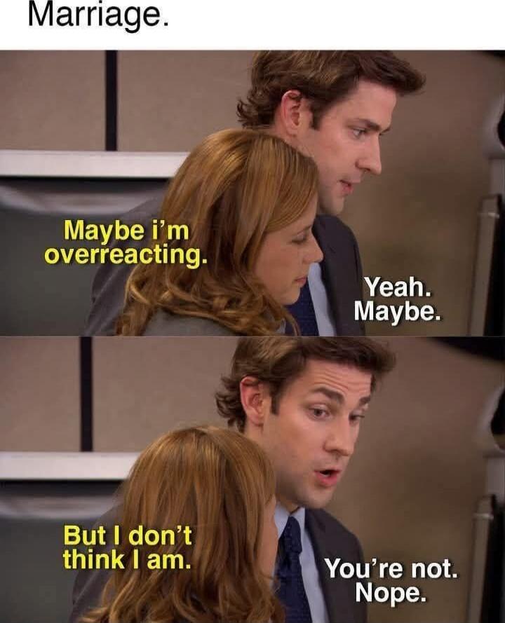 Marriage. Maybe I’m overreacting. Yeah. Maybe. But I don’t think I am. You’re not. Nope.