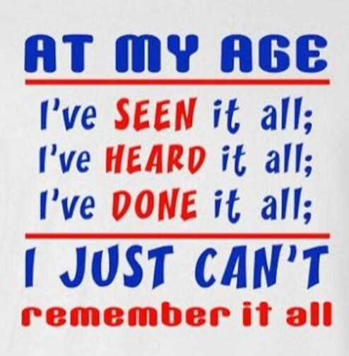 AT MY AGE I've SEEN it all; I've HEARD it all; I've DONE it all; I JUST CAN'T remember it all