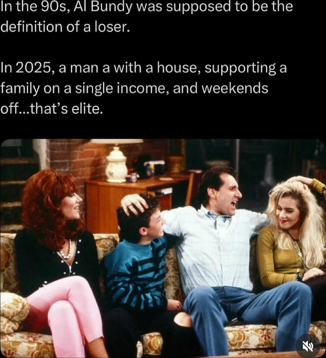 In the 90s, Al Bundy was supposed to be the definition of a loser. In 2025, a man with a house, supporting a family on a single income, and weekends off...that’s elite.