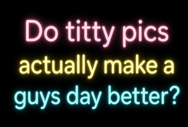 Do titty pics actually make a guys day better?