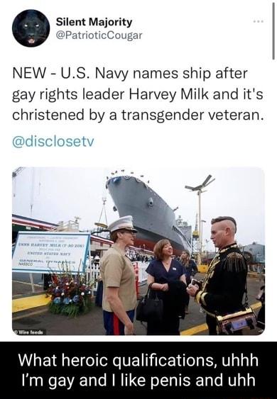 Silent Majority PatrioticCougar NEW US Navy names ship after gay rights leader Harvey Milk and its christened by a transgender veteran disclosetv What heroic qualifications uhhh Im gay and like penis and uhh