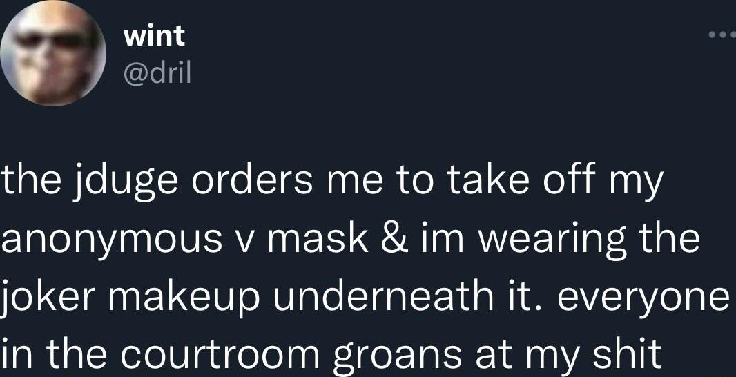 the jduge orders me to take off my anonymous v mask im wearing the joker makeup underneath it everyone in the courtroom groans at my shit