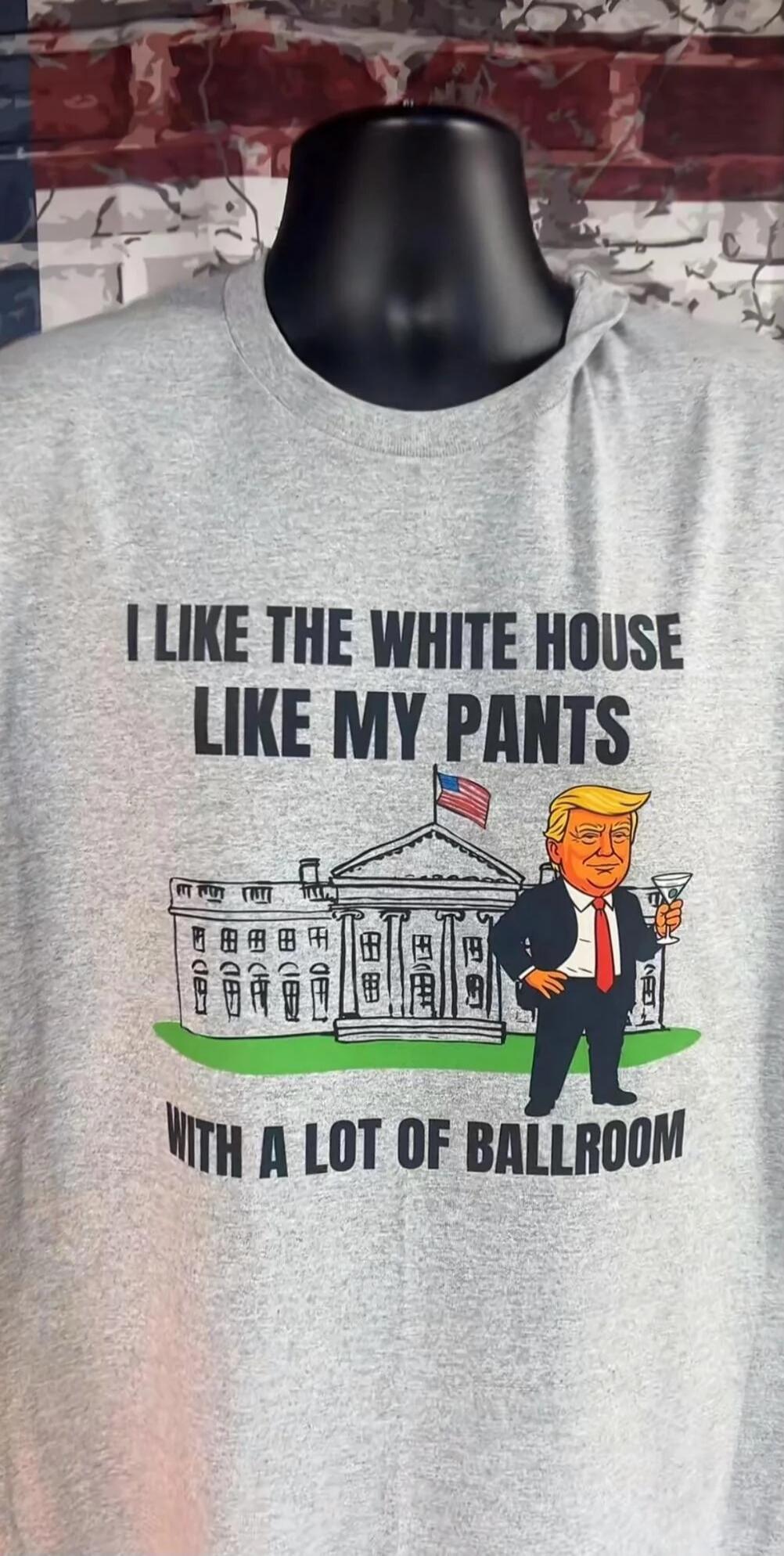 I LIKE THE WHITE HOUSE LIKE MY PANTS WITH A LOT OF BALLROOM