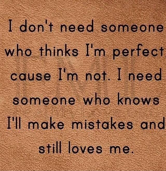 I don't need someone who thinks I'm perfect cause I'm not. I need someone who knows I'll make mistakes and still loves me.