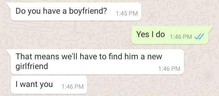 Do you have a boyfriend 55y Yes 1do 146 pm v That means well have to find him a new girlfriend I wantyou