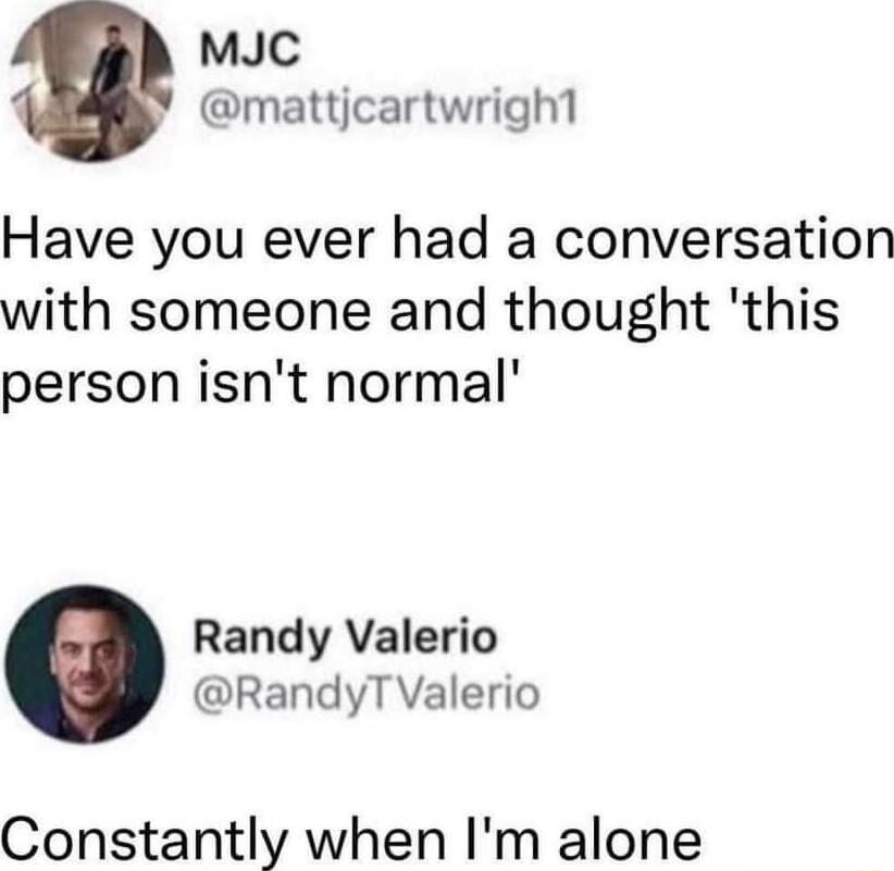 MJC mattjcartwrighl Have you ever had a conversation with someone and thought this person isnt normal Randy Valerio RandyT Valerio Constantly when Im alone