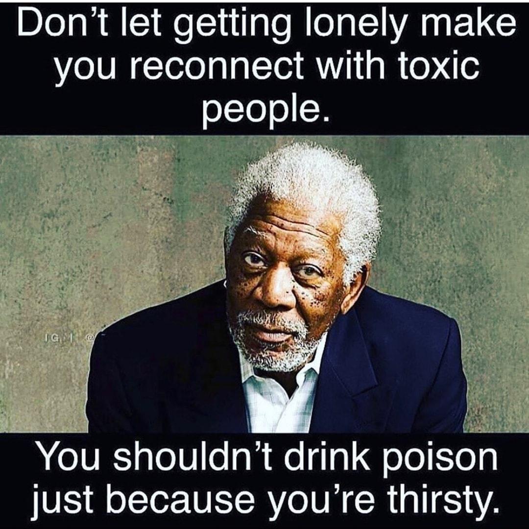 Dont let getting lonely make you reconnect with toxic _people 00 e You shouldnt drink poison just because youre thirsty