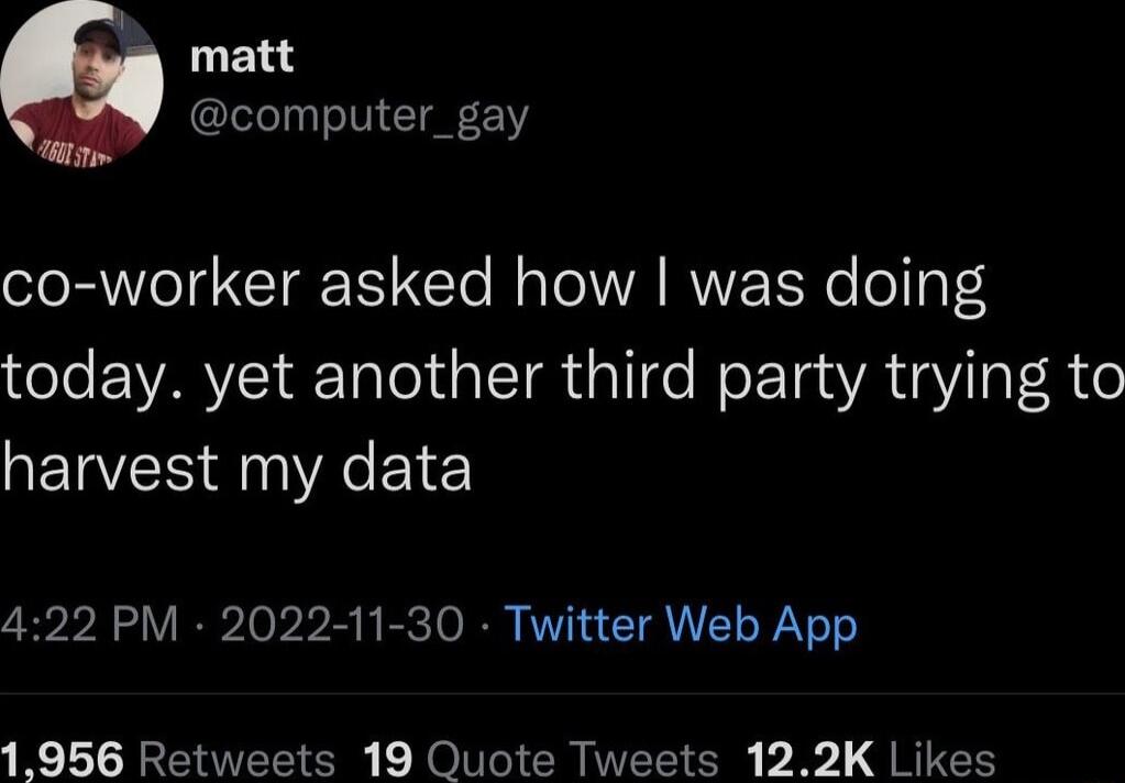 matt computer_gay co worker asked how was doing today yet another third party trying to harvest my data 422 PM 2022 11 30 Twitter Web App 1956 Retweets 19 Quote Tweets 122K Likes