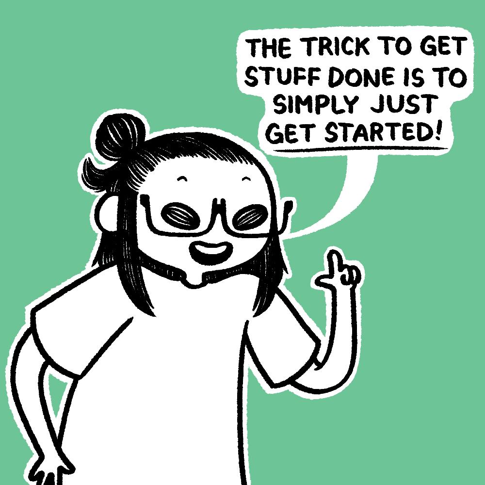 THE TRICK TO GET STUFF DONE IS TO SIMPLY JUST GET STARTED