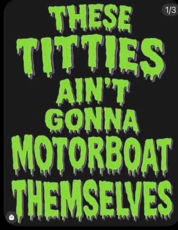 THESE TITTIES AIN'T GONNA MOTORBOAT THEMSELVES