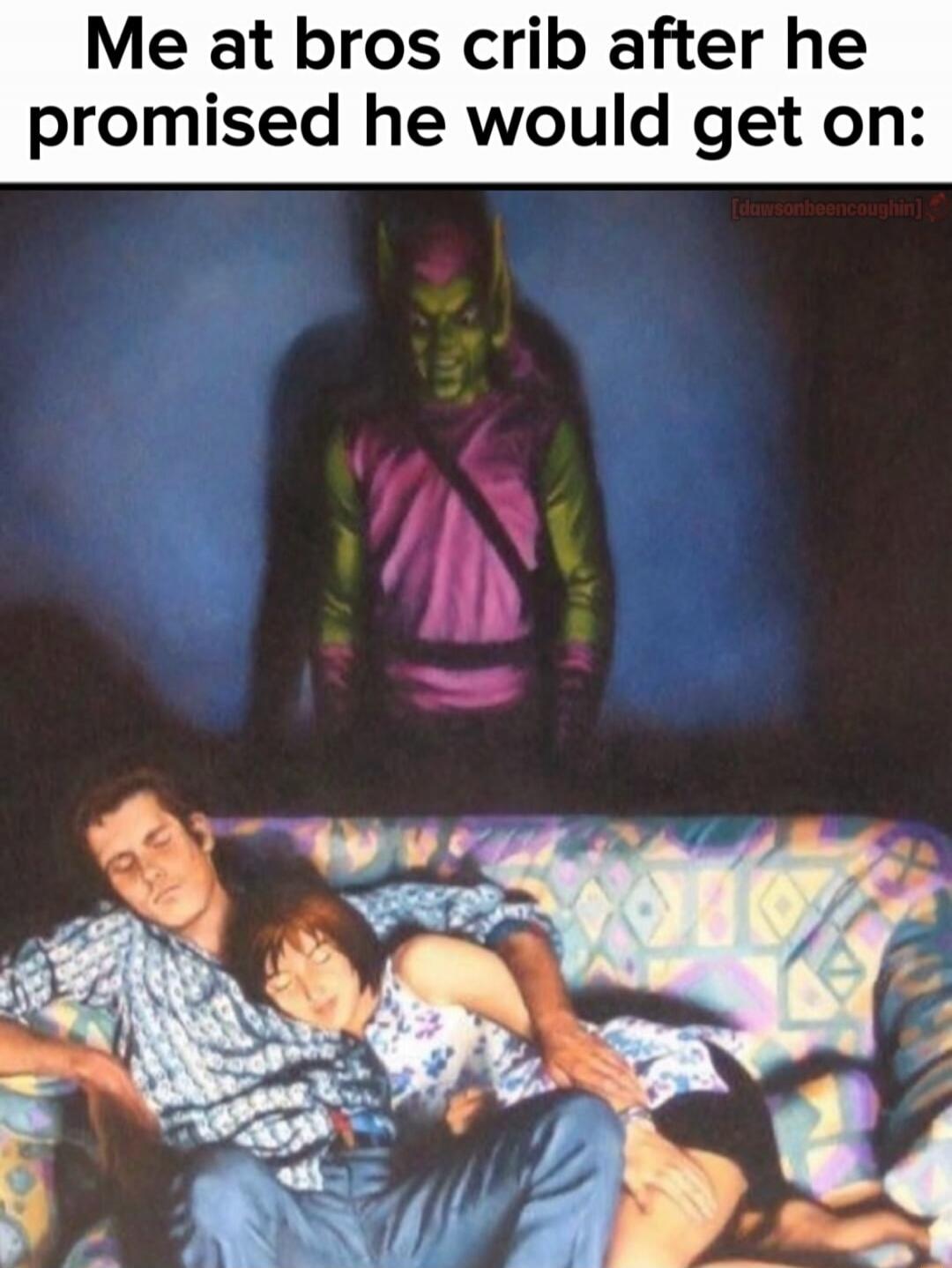 Me at bros crib after he promised he would get on: