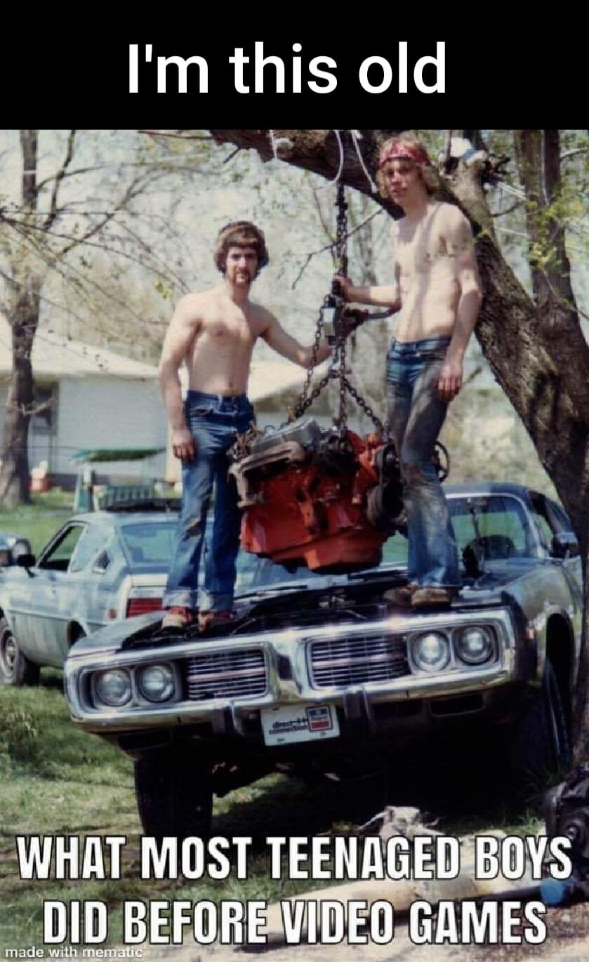 I'm this old
WHAT MOST TEENAGED BOYS DID BEFORE VIDEO GAMES