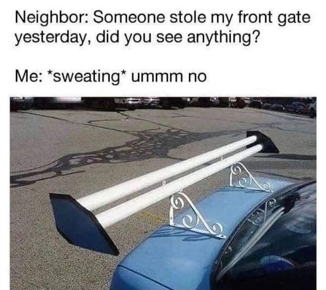 Neighbor Someone stole my front gate yesterday did you see anythin Me sweating ummm no