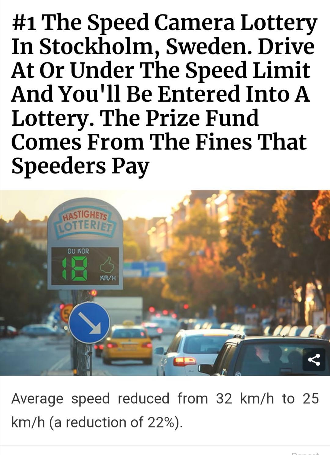 1 The Speed Camera Lottery In Stockholm Sweden Drive At Or Under The Speed Limit And Youll Be Entered Into A Lottery The Prize Fund Comes From The Fines That Speeders Pay Average speed reduced from 32 kmh to 25 kmh a reduction of 22