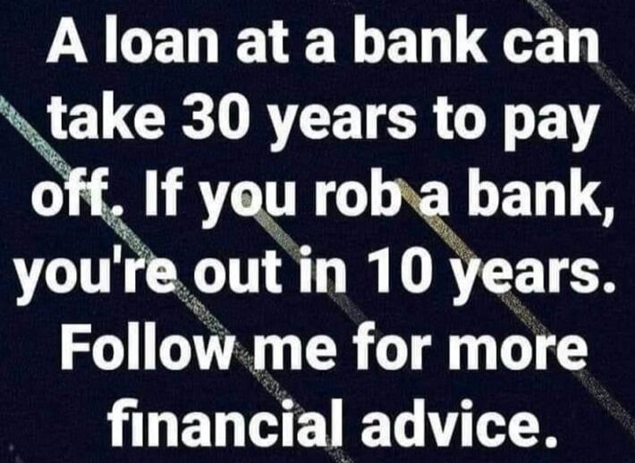 A loan at a bank can take 30 years to pay off. If you rob a bank, you're out in 10 years. Follow me for more financial advice.
