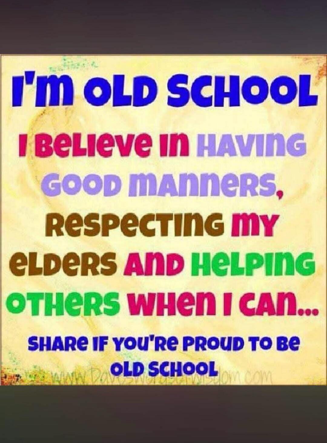 I'M OLD SCHOOL I BELIEVE IN HAVING GOOD MANNERS, RESPECTING MY ELDERS AND HELPING OTHERS WHEN I CAN... SHARE IF YOU'RE PROUD TO BE OLD SCHOOL