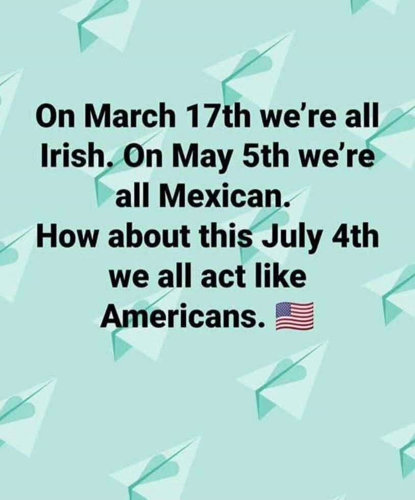 On March 17th we're all Irish. On May 5th we're all Mexican. How about this July 4th we all act like Americans. 🇺🇸