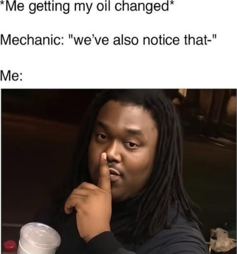 *Me getting my oil changed*
Mechanic: 