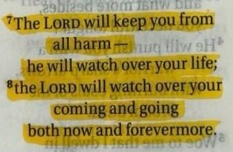 The LORD will keep you from all harm - he will watch over your life; the LORD will watch over your coming and going both now and forevermore.