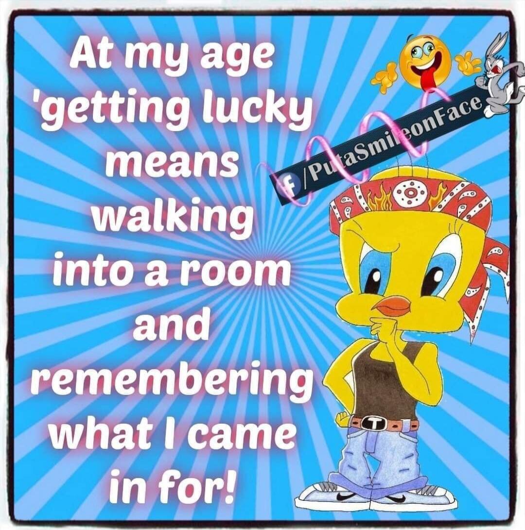 At my age 'getting lucky means walking into a room and remembering what I came in for! f /PutaSmileonFace
