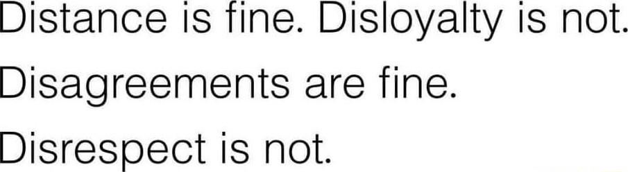 Distance Is Tine Disloyalty is not Disagreements are fine Disrespect is not