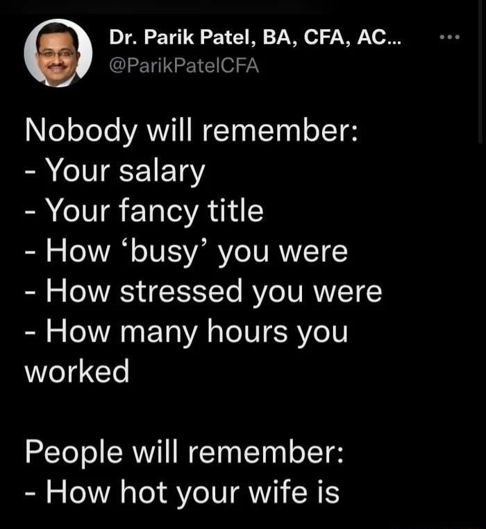 Dr Parik Patel BA CFA AC CLETGETEN o7 e oYoTe AT WETaaITogl o118 Your salary Your fancy title Bl o TU IS VA Ve TURVVITEY How stressed you were How many hours you worked People will remember How hot your wife is