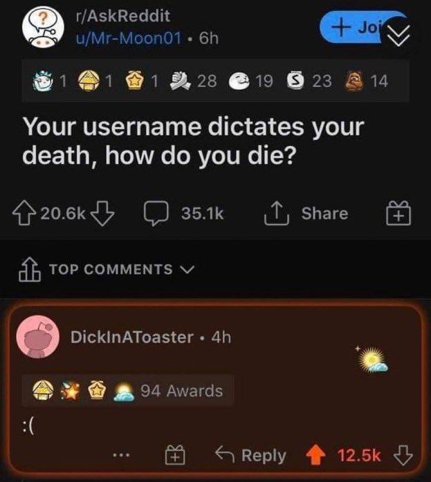 LEGELET uMr Moon01 6h N AR BRI LN REN PRI RV Your username dictates your death how do you die 206kLy 351k T Share 4 Top commenTs v l DicklnAToaster 4h l 94 Avards A Reply 4 125k