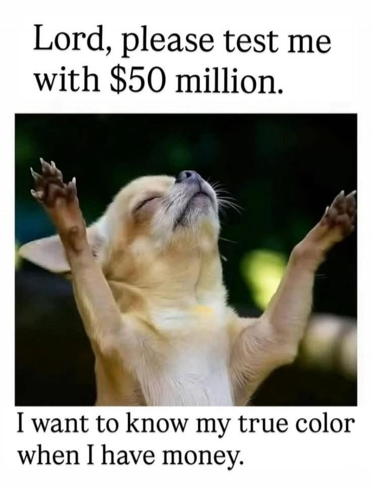 Lord, please test me with $50 million. I want to know my true color when I have money.
