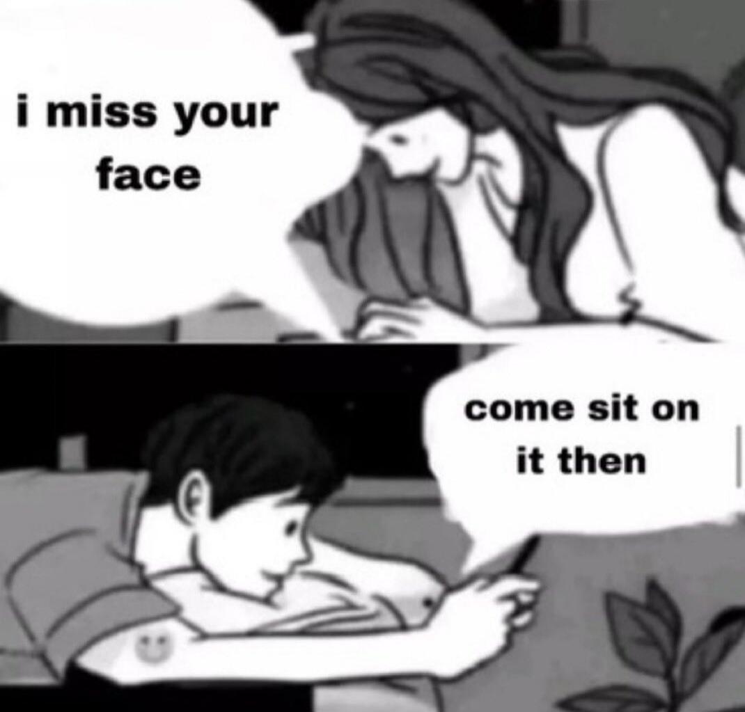 i miss your face
come sit on it then